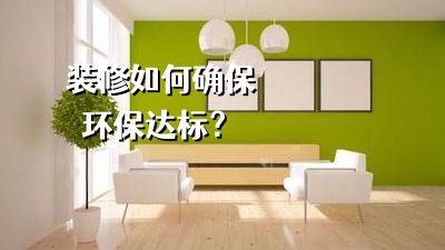 裝修房子如何確保裝修環(huán)保達(dá)標(biāo)？